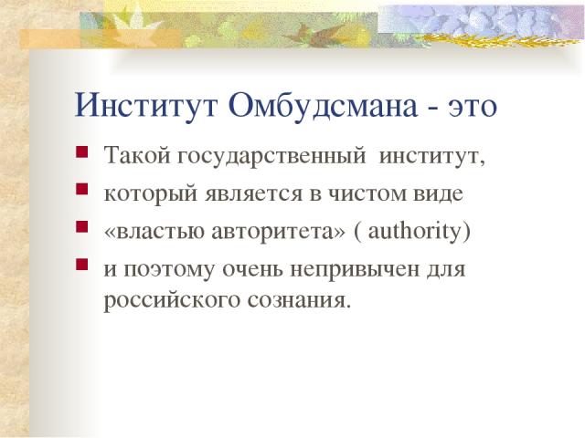 Институт Омбудсмана - это Такой государственный институт, который является в чистом виде «властью авторитета» ( authority) и поэтому очень непривычен для российского сознания.