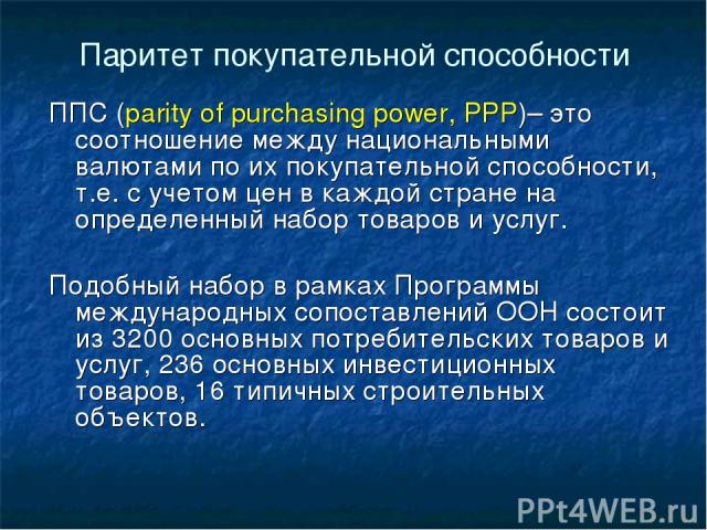 Паритет покупательной способности ППС (parity of purchasing power, PPP)– это соотношение между национальными валютами по их покупательной способности, т.е. с учетом цен в каждой стране на определенный набор товаров и услуг. Подобный набор в рамках П…