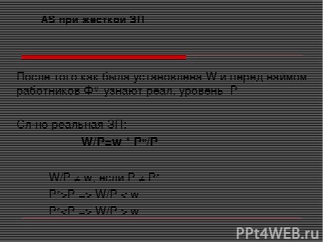 После того как была установлена W и перед наймом работников Ф0 узнают реал. уровень Р Сл-но реальная ЗП: W/P=w * Pe/P W/P ≠ w, если P ≠ Pe Pe>P => W/P < w Pe W/P > w AS при жесткой ЗП