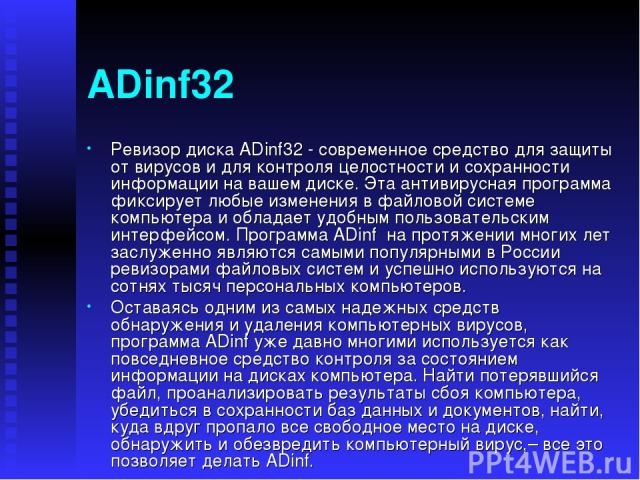 ADinf32 Ревизор диска ADinf32 - современное средство для защиты от вирусов и для контроля целостности и сохранности информации на вашем диске. Эта антивирусная программа фиксирует любые изменения в файловой системе компьютера и обладает удобным поль…