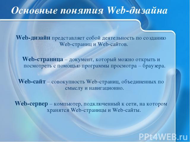 Основные понятия Web-дизайна Web-дизайн представляет собой деятельность по созданию Web-страниц и Web-сайтов. Web-страница – документ, который можно открыть и посмотреть с помощью программы просмотра – браузера. Web-сайт – совокупность Web-страниц, …