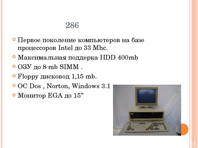 286 Первое поколение компьютеров на базе процессоров Intel до 33 Mhc. Максимальная поддерка НDD 400mb ОЗУ до 8 mb SIMM . Floppy дисковод 1,15 mb. ОC Dos , Norton, Windows 3.1 Монитор EGA до 15’’