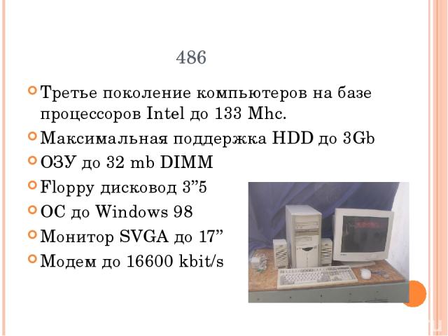 486 Третье поколение компьютеров на базе процессоров Intel до 133 Mhc. Максимальная поддержка НDD до 3Gb ОЗУ до 32 mb DIMM Floppy дисковод 3’’5 ОС до Windows 98 Монитор SVGA до 17’’ Модем до 16600 kbit/s