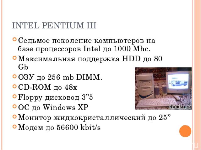 INTEL PENTIUM III Седьмое поколение компьютеров на базе процессоров Intel до 1000 Mhc. Максимальная поддержка HDD до 80 Gb ОЗУ до 256 mb DIMM. CD-ROM до 48х Floppy дисковод 3’’5 ОС до Windows XP Монитор жидкокристаллический до 25’’ Модем до 56600 kbit/s