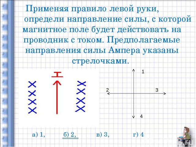 Применяя правило левой руки, определи направление силы, с которой магнитное поле будет действовать на проводник с током. Предполагаемые направления силы Ампера указаны стрелочками. 1 2 3 4 а) 1, б) 2, в) 3, г) 4