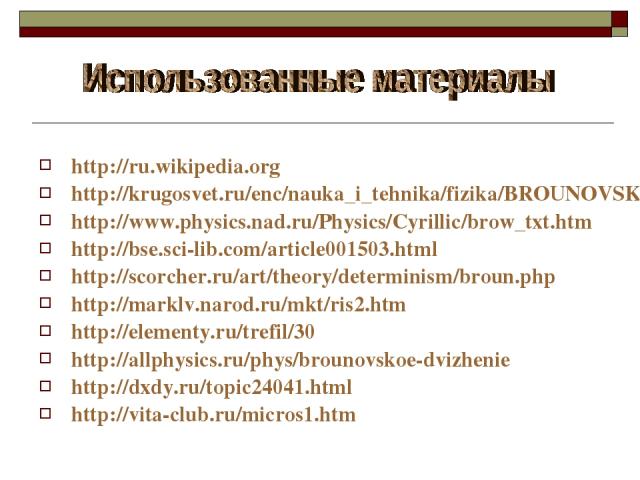 http://ru.wikipedia.org http://krugosvet.ru/enc/nauka_i_tehnika/fizika/BROUNOVSKOE_DVIZHENIE.html http://www.physics.nad.ru/Physics/Cyrillic/brow_txt.htm http://bse.sci-lib.com/article001503.html http://scorcher.ru/art/theory/determinism/broun.php h…