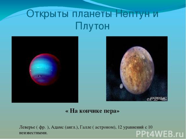 Открыты планеты Нептун и Плутон « На кончике пера» Леверье ( фр. ), Адамс (англ.), Галле ( астроном), 12 уравнений с 10 неизвестными.