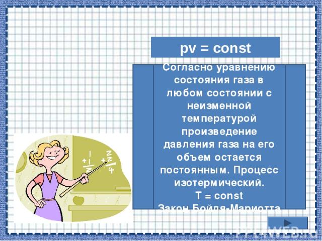 pv = const Согласно уравнению состояния газа в любом состоянии с неизменной температурой произведение давления газа на его объем остается постоянным. Процесс изотермический. T = const Закон Бойля-Мариотта