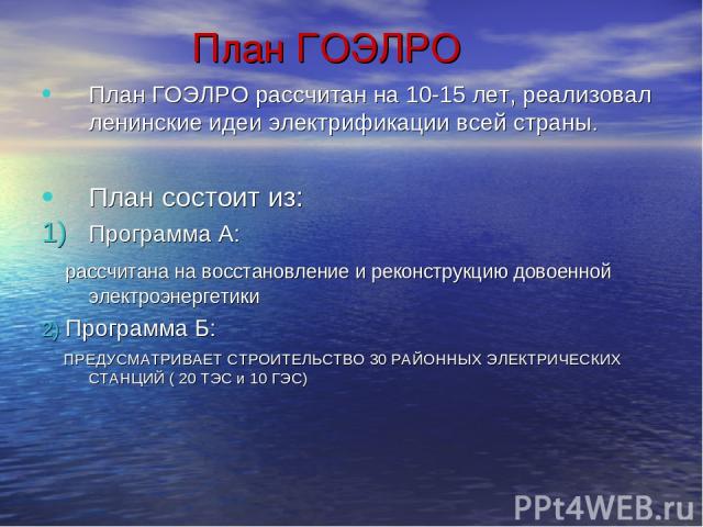 План ГОЭЛРО План ГОЭЛРО рассчитан на 10-15 лет, реализовал ленинские идеи электрификации всей страны. План состоит из: Программа А: рассчитана на восстановление и реконструкцию довоенной электроэнергетики 2) Программа Б: ПРЕДУСМАТРИВАЕТ СТРОИТЕЛЬСТВ…