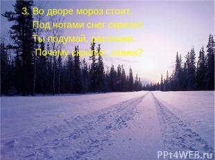 3. Во дворе мороз стоит, Под ногами снег скрипит. Ты подумай, расскажи, Почему с