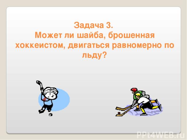 Задача 3. Может ли шайба, брошенная хоккеистом, двигаться равномерно по льду?