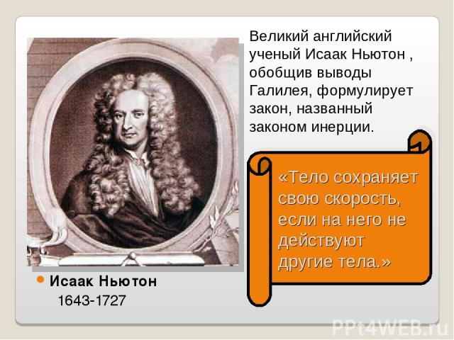 Исаак Ньютон 1643-1727 «Тело сохраняет свою скорость, если на него не действуют другие тела.» Великий английский ученый Исаак Ньютон , обобщив выводы Галилея, формулирует закон, названный законом инерции.