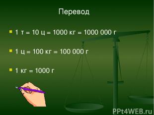 1 т = 10 ц = 1000 кг = 1000 000 г 1 ц = 100 кг = 100 000 г 1 кг = 1000 г Перевод