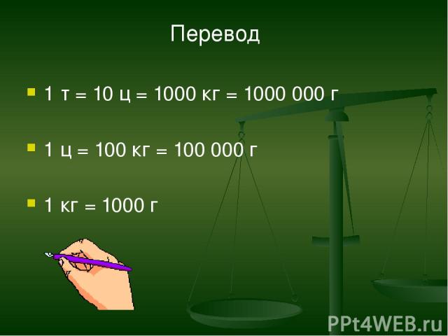 1 т = 10 ц = 1000 кг = 1000 000 г 1 ц = 100 кг = 100 000 г 1 кг = 1000 г Перевод