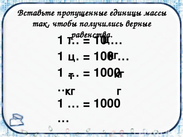 Вставьте пропущенные единицы массы так, чтобы получились верные равенства. 1 … = 10 … 1 … = 100 … 1 … = 1000 … 1 … = 1000 … кг кг кг г т т ц ц