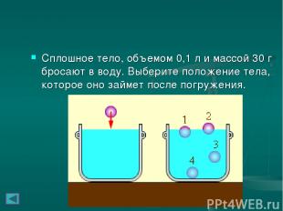 Сплошное тело, объемом 0,1 л и массой 30 г бросают в воду. Выберите положение те