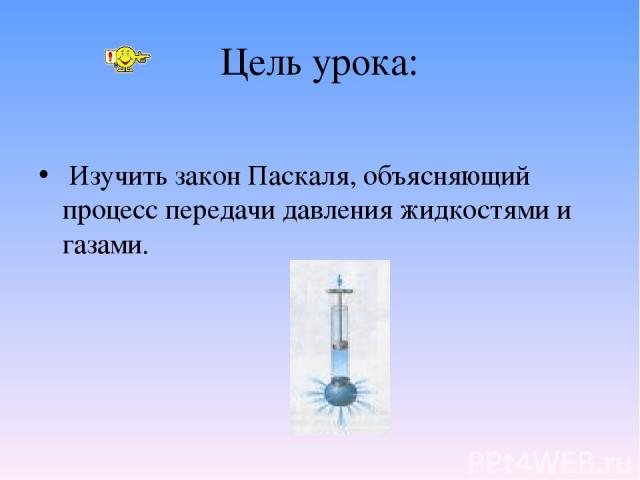 Цель урока: Изучить закон Паскаля, объясняющий процесс передачи давления жидкостями и газами.