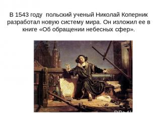 В 1543 году польский ученый Николай Коперник разработал новую систему мира. Он и