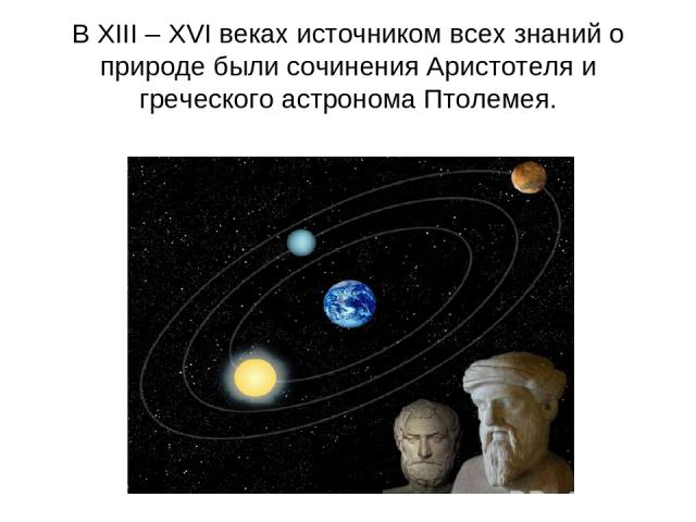 В XIII – XVI веках источником всех знаний о природе были сочинения Аристотеля и греческого астронома Птолемея.