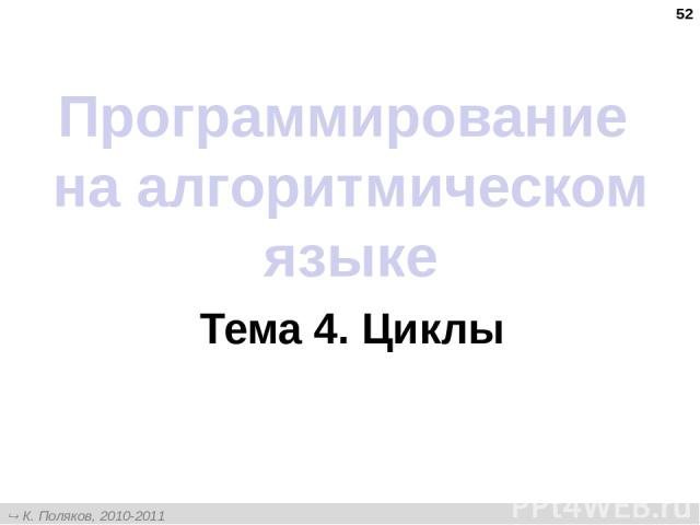 * Программирование на алгоритмическом языке Тема 4. Циклы К. Поляков, 2010-2011 http://kpolyakov.narod.ru
