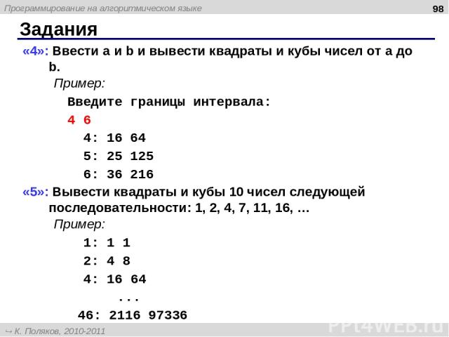 Задания * «4»: Ввести a и b и вывести квадраты и кубы чисел от a до b. Пример: Введите границы интервала: 4 6 4: 16 64 5: 25 125 6: 36 216 «5»: Вывести квадраты и кубы 10 чисел следующей последовательности: 1, 2, 4, 7, 11, 16, … Пример: 1: 1 1 2: 4 …