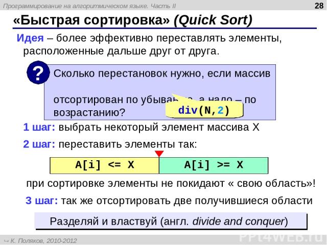 * «Быстрая сортировка» (Quick Sort) Идея – более эффективно переставлять элементы, расположенные дальше друг от друга. div(N,2) 2 шаг: переставить элементы так: при сортировке элементы не покидают « свою область»! 1 шаг: выбрать некоторый элемент ма…