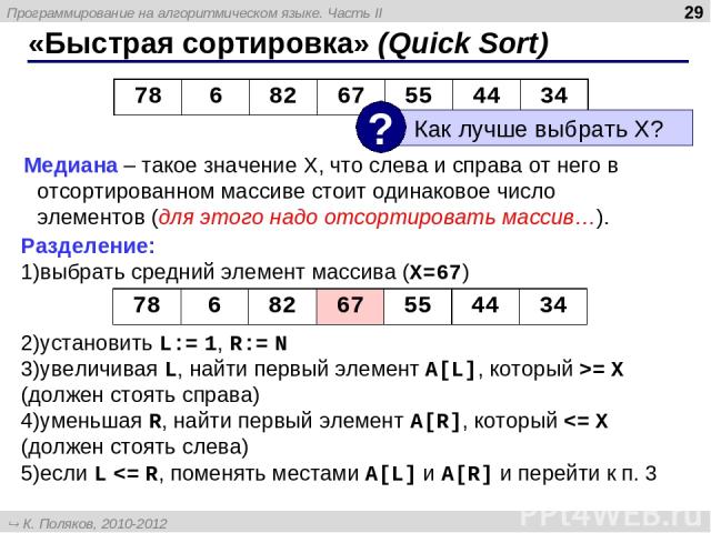 * «Быстрая сортировка» (Quick Sort) Медиана – такое значение X, что слева и справа от него в отсортированном массиве стоит одинаковое число элементов (для этого надо отсортировать массив…). Разделение: выбрать средний элемент массива (X=67) установи…