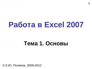 * Работа в Excel 2007 Тема 1. Основы © К.Ю. Поляков, 2009-2012