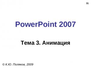* PowerPoint 2007 Тема 3. Анимация © К.Ю. Поляков, 2009