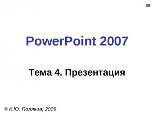 * PowerPoint 2007 Тема 4. Презентация © К.Ю. Поляков, 2009