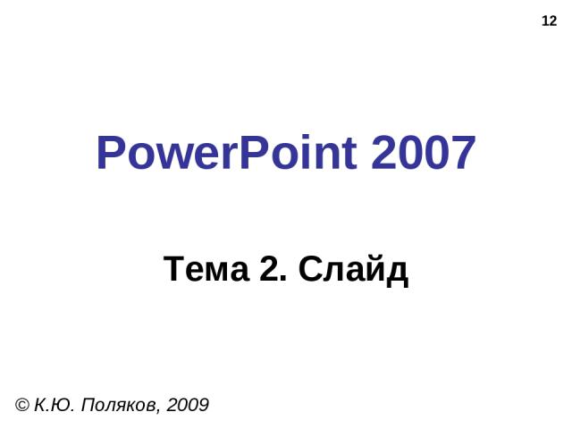 * PowerPoint 2007 Тема 2. Слайд © К.Ю. Поляков, 2009
