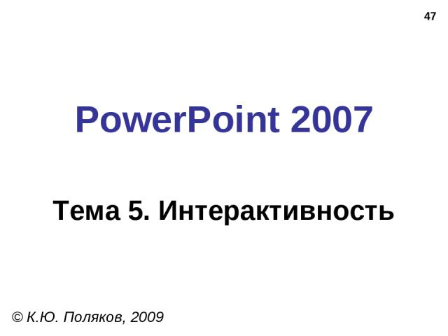 * PowerPoint 2007 Тема 5. Интерактивность © К.Ю. Поляков, 2009