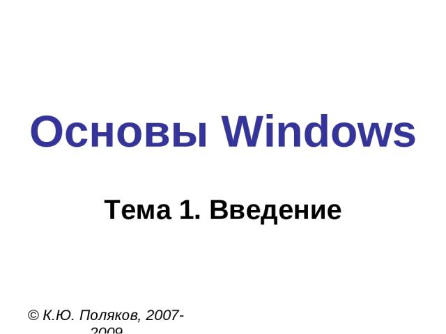 Основы Windows © К.Ю. Поляков, 2007-2009 Тема 1. Введение