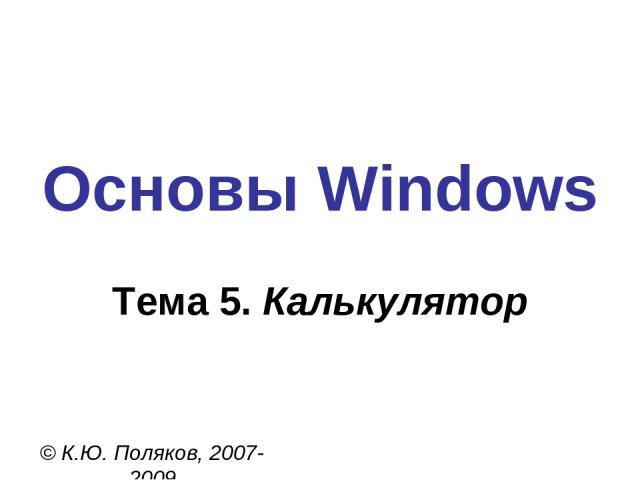 Основы Windows © К.Ю. Поляков, 2007-2009 Тема 5. Калькулятор