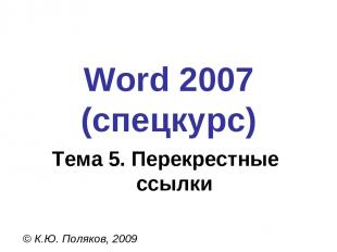 Word 2007 (спецкурс) © К.Ю. Поляков, 2009 Тема 5. Перекрестные ссылки