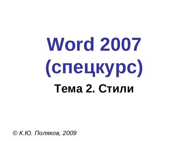 Word 2007 (спецкурс) © К.Ю. Поляков, 2009 Тема 2. Стили