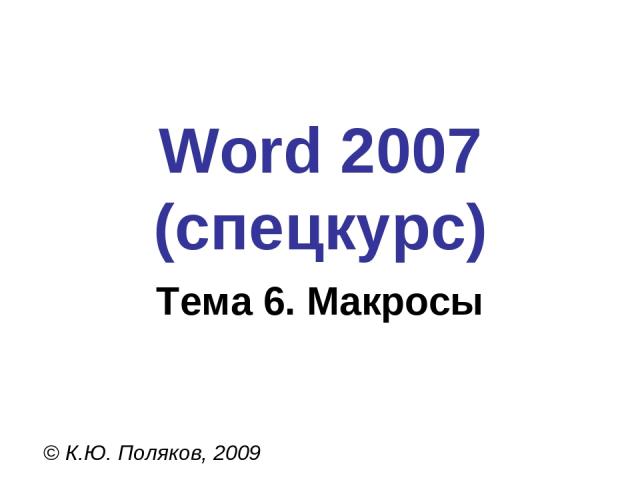 Word 2007 (спецкурс) © К.Ю. Поляков, 2009 Тема 6. Макросы