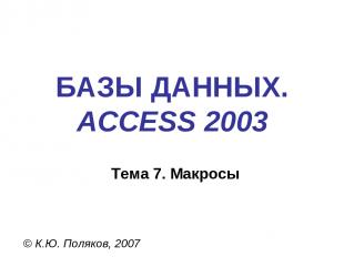 БАЗЫ ДАННЫХ. ACCESS 2003 © К.Ю. Поляков, 2007 Тема 7. Макросы