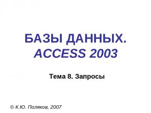 БАЗЫ ДАННЫХ. ACCESS 2003 © К.Ю. Поляков, 2007 Тема 8. Запросы