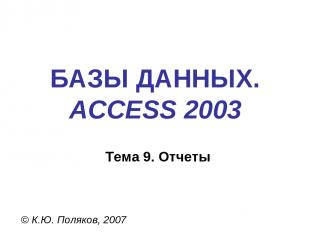 БАЗЫ ДАННЫХ. ACCESS 2003 © К.Ю. Поляков, 2007 Тема 9. Отчеты
