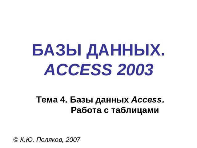 БАЗЫ ДАННЫХ. ACCESS 2003 © К.Ю. Поляков, 2007 Тема 4. Базы данных Access. Работа с таблицами