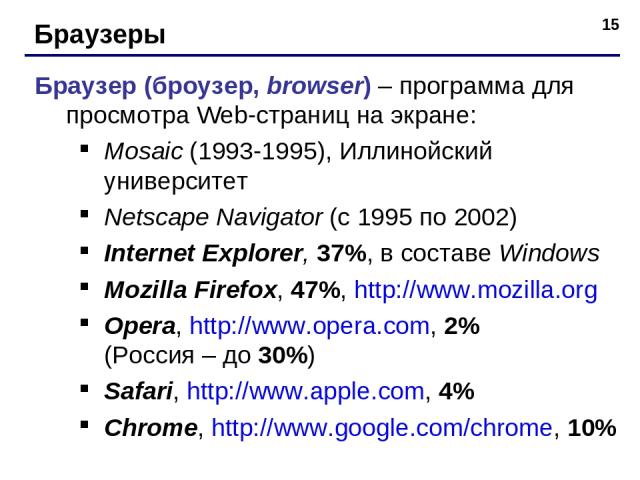 * Браузеры Браузер (броузер, browser) – программа для просмотра Web-страниц на экране: Mosaic (1993-1995), Иллинойский университет Netscape Navigator (с 1995 по 2002) Internet Explorer, 37%, в составе Windows Mozilla Firefox, 47%, http://www.mozilla…