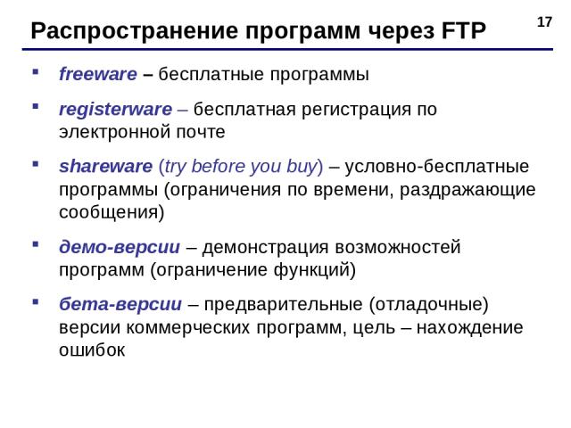 * Распространение программ через FTP freeware – бесплатные программы registerware – бесплатная регистрация по электронной почте shareware (try before you buy) – условно-бесплатные программы (ограничения по времени, раздражающие сообщения) демо-верси…