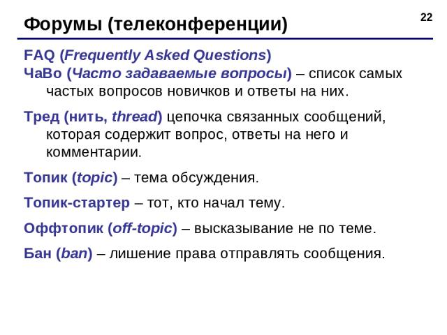 * Форумы (телеконференции) FAQ (Frequently Asked Questions) ЧаВо (Часто задаваемые вопросы) – список самых частых вопросов новичков и ответы на них. Тред (нить, thread) цепочка связанных сообщений, которая содержит вопрос, ответы на него и комментар…