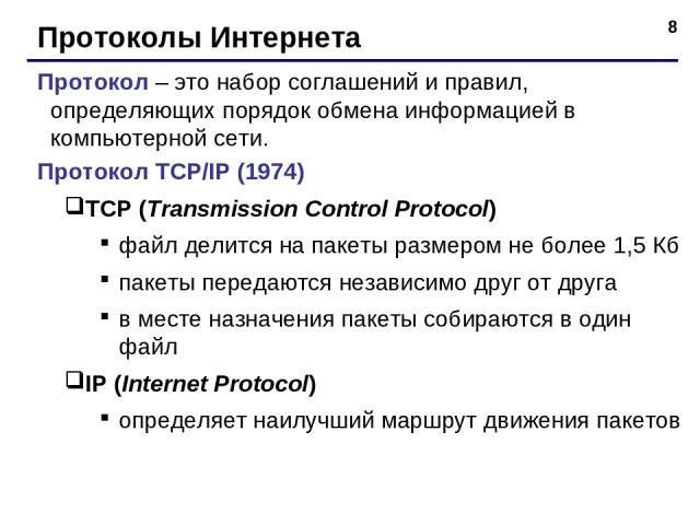 * Протоколы Интернета Протокол – это набор соглашений и правил, определяющих порядок обмена информацией в компьютерной сети. Протокол TCP/IP (1974) TCP (Transmission Control Protocol) файл делится на пакеты размером не более 1,5 Кб пакеты передаются…