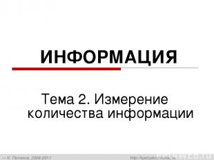 ИНФОРМАЦИЯ Тема 2. Измерение количества информации К. Поляков, 2006-2011 http://