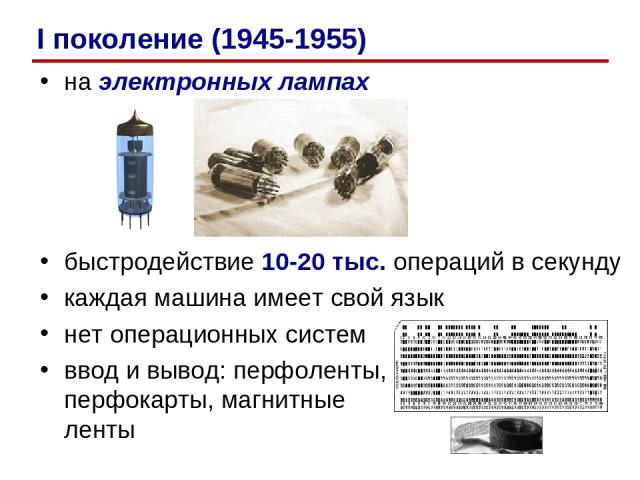 на электронных лампах быстродействие 10-20 тыс. операций в секунду каждая машина имеет свой язык нет операционных систем ввод и вывод: перфоленты, перфокарты, магнитные ленты I поколение (1945-1955)