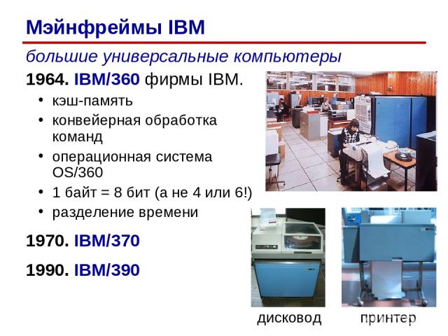 большие универсальные компьютеры 1964. IBM/360 фирмы IBM. кэш-память конвейерная обработка команд операционная система OS/360 1 байт = 8 бит (а не 4 или 6!) разделение времени 1970. IBM/370 1990. IBM/390 дисковод принтер Мэйнфреймы IBM