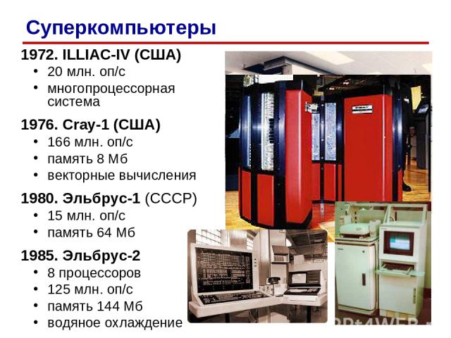 1972. ILLIAC-IV (США) 20 млн. оп/c многопроцессорная система 1976. Cray-1 (США) 166 млн. оп/c память 8 Мб векторные вычисления 1980. Эльбрус-1 (СССР) 15 млн. оп/c память 64 Мб 1985. Эльбрус-2 8 процессоров 125 млн. оп/c память 144 Мб водяное охлажде…