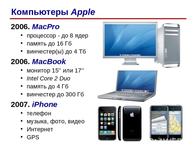 2006. MacPro процессор - до 8 ядер память до 16 Гб винчестер(ы) до 4 Тб 2006. MacBook монитор 15’’ или 17’’ Intel Core 2 Duo память до 4 Гб винчестер до 300 Гб 2007. iPhone телефон музыка, фото, видео Интернет GPS Компьютеры Apple